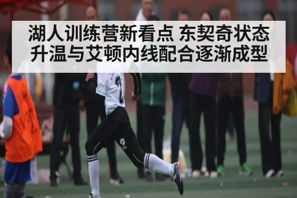 湖人训练营新看点 东契奇状态升温与艾顿内线配合逐渐成型